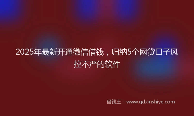 2025年最新开通微信借钱，归纳5个网贷口子风控不严的软件
