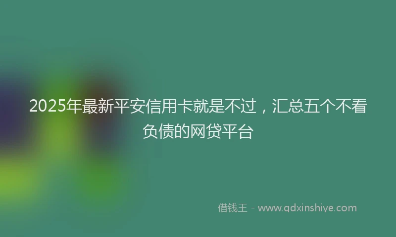 2025年最新平安信用卡就是不过，汇总五个不看负债的网贷平台