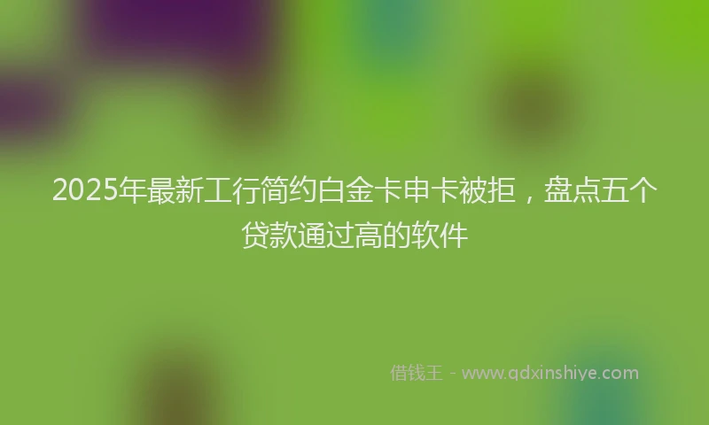 2025年最新工行简约白金卡申卡被拒，盘点五个贷款通过高的软件