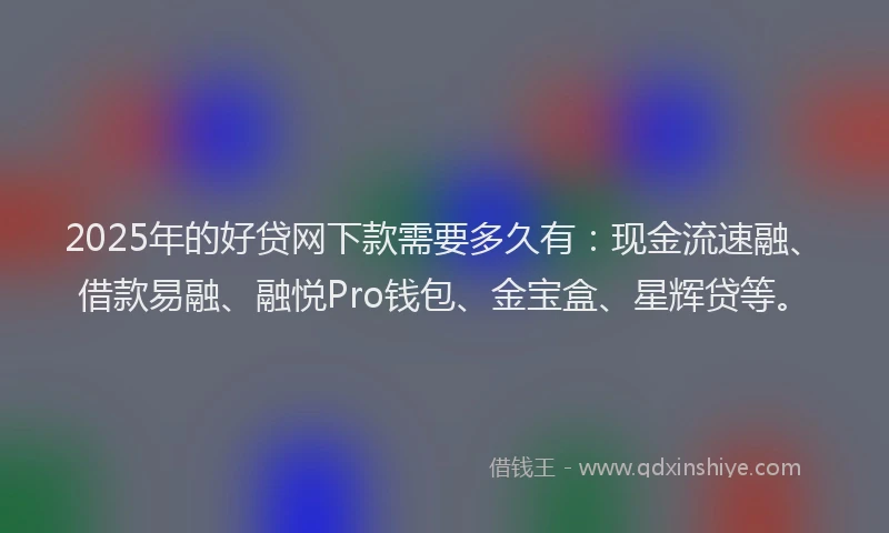 2025年的好贷网下款需要多久有：现金流速融、借款易融、融悦Pro钱包、金宝盒、星辉贷等。