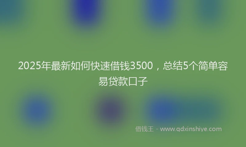 2025年最新如何快速借钱3500，总结5个简单容易贷款口子