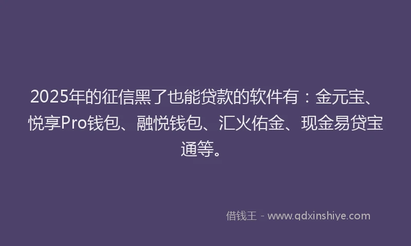 2025年的征信黑了也能贷款的软件有：金元宝、悦享Pro钱包、融悦钱包、汇火佑金、现金易贷宝通等。