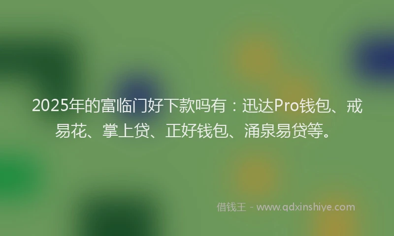 2025年的富临门好下款吗有：迅达Pro钱包、戒易花、掌上贷、正好钱包、涌泉易贷等。