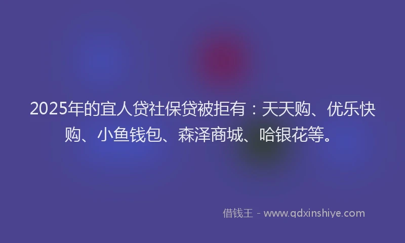 2025年的宜人贷社保贷被拒有：天天购、优乐快购、小鱼钱包、森泽商城、哈银花等。