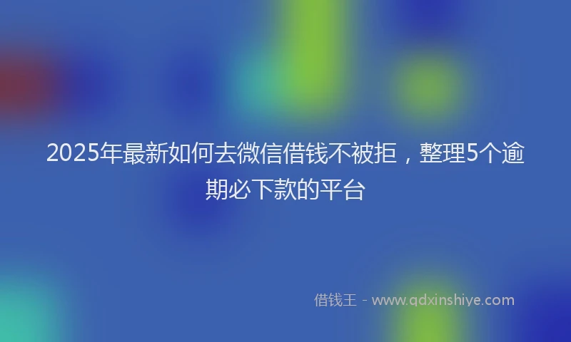 2025年最新如何去微信借钱不被拒，整理5个逾期必下款的平台