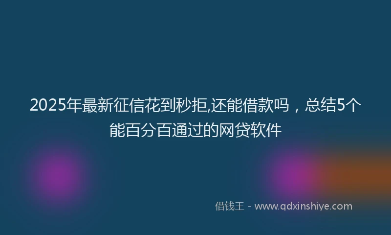 2025年最新征信花到秒拒,还能借款吗，总结5个能百分百通过的网贷软件