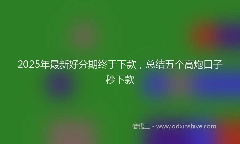 2025年最新好分期终于下款，总结五个高炮口子秒下款
