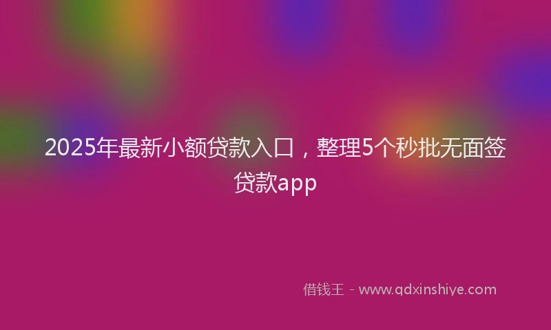 2025年最新小额贷款入口，整理5个秒批无面签贷款app