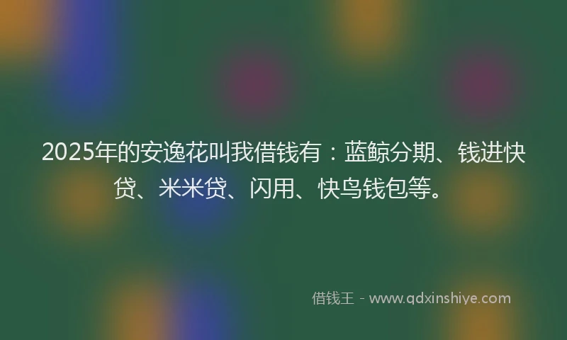2025年的安逸花叫我借钱有：蓝鲸分期、钱进快贷、米米贷、闪用、快鸟钱包等。