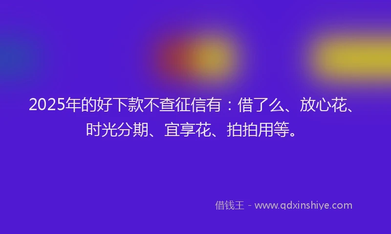 2025年的好下款不查征信有：借了么、放心花、时光分期、宜享花、拍拍用等。