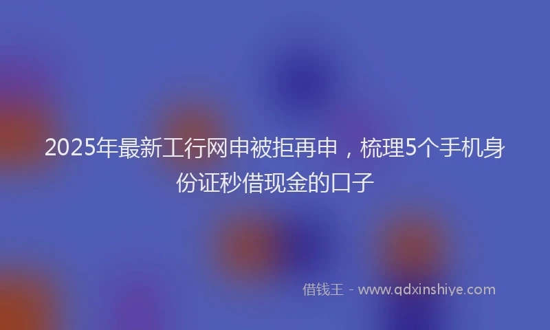 2025年最新工行网申被拒再申，梳理5个手机身份证秒借现金的口子