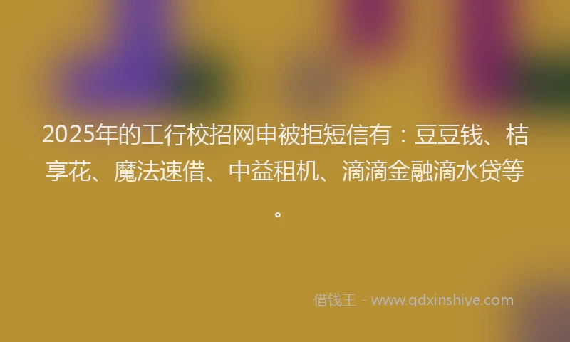 2025年的工行校招网申被拒短信有：豆豆钱、桔享花、魔法速借、中益租机、滴滴金融滴水贷等。