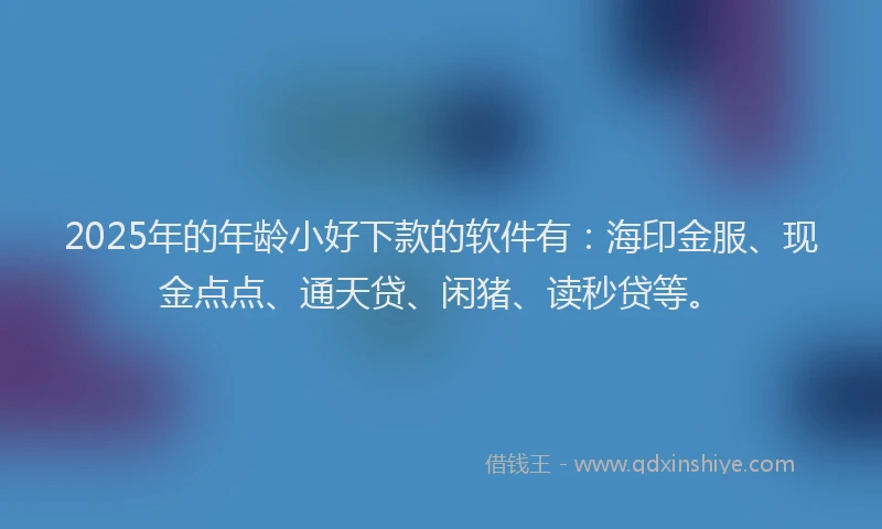 2025年的年龄小好下款的软件有：海印金服、现金点点、通天贷、闲猪、读秒贷等。