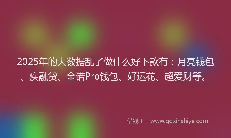 2025年的大数据乱了做什么好下款有：月亮钱包、疾融贷、金诺Pro钱包、好运花、超爱财等。