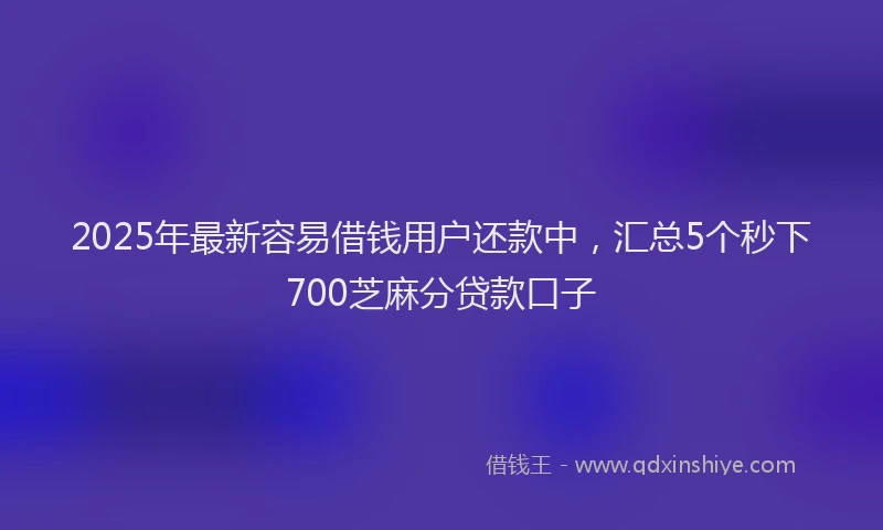2025年最新容易借钱用户还款中，汇总5个秒下700芝麻分贷款口子