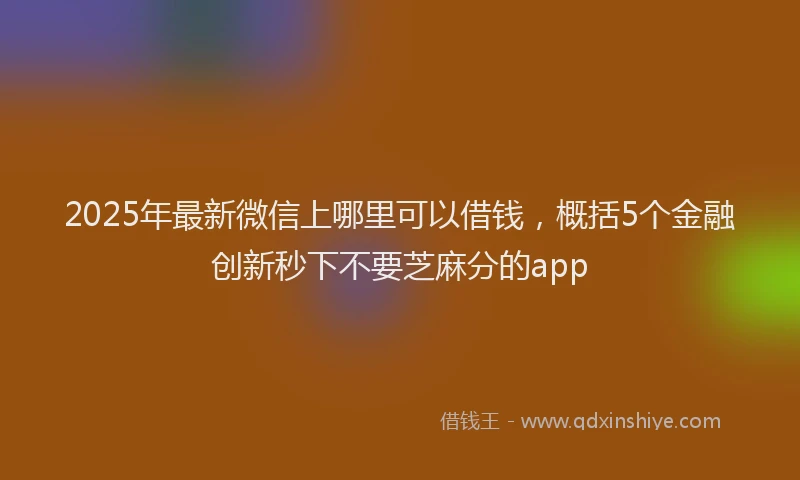 2025年最新微信上哪里可以借钱，概括5个金融创新秒下不要芝麻分的app