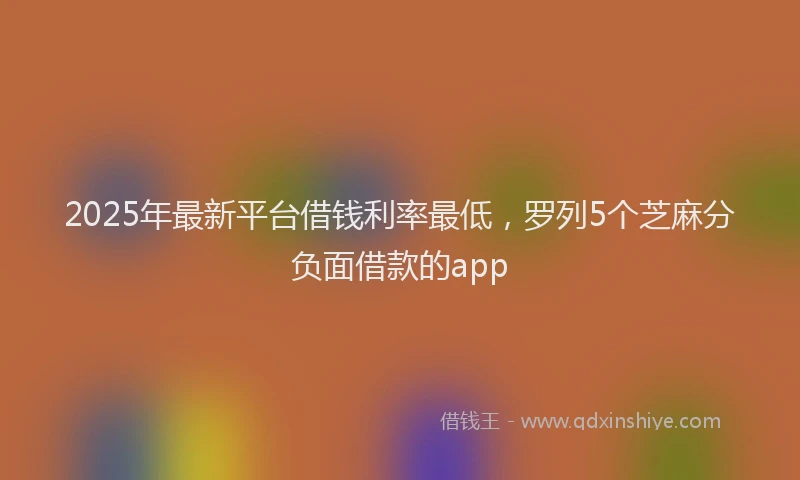 2025年最新平台借钱利率最低，罗列5个芝麻分负面借款的app