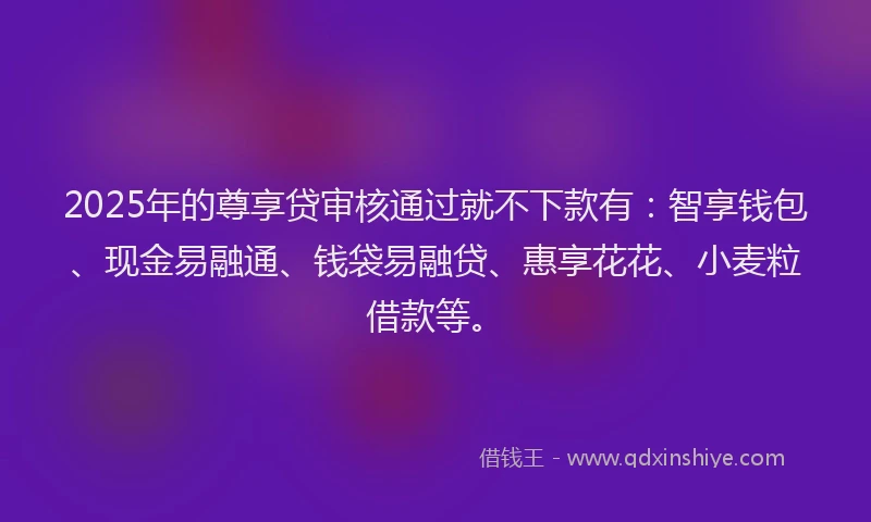 2025年的尊享贷审核通过就不下款有：智享钱包、现金易融通、钱袋易融贷、惠享花花、小麦粒借款等。