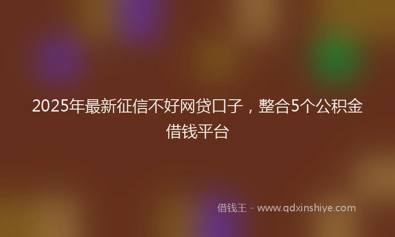 2025年最新征信不好网贷口子，整合5个公积金借钱平台