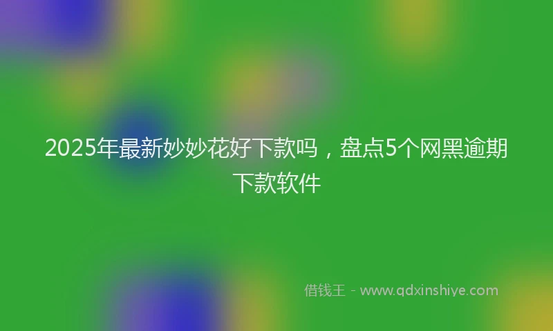 2025年最新妙妙花好下款吗，盘点5个网黑逾期下款软件