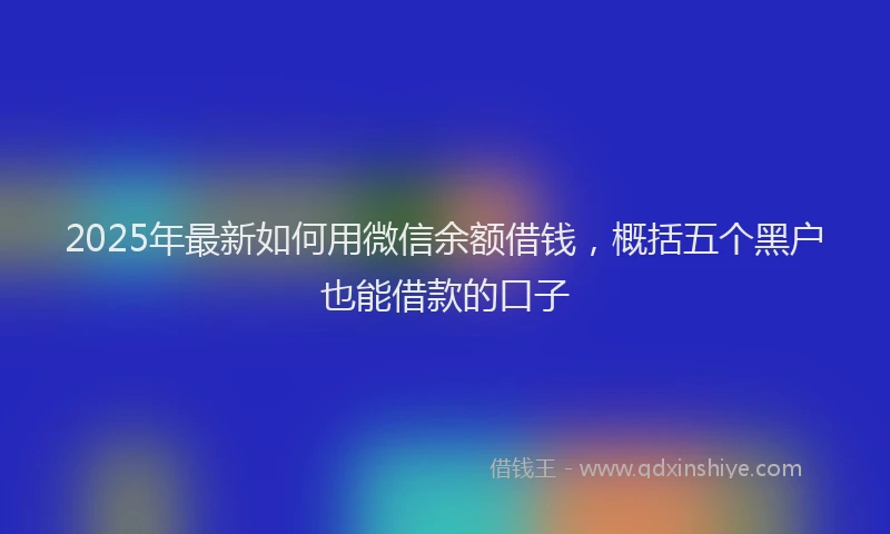 2025年最新如何用微信余额借钱，概括五个黑户也能借款的口子