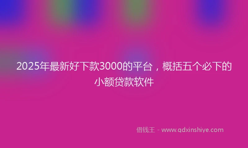 2025年最新好下款3000的平台，概括五个必下的小额贷款软件