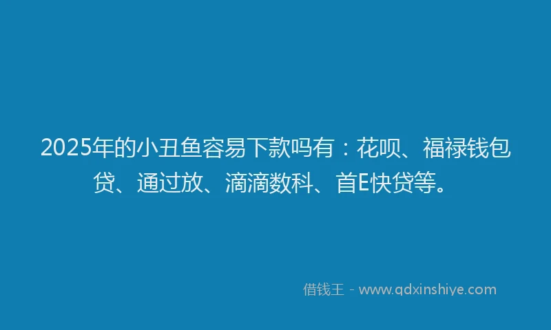 2025年的小丑鱼容易下款吗有：花呗、福禄钱包贷、通过放、滴滴数科、首E快贷等。