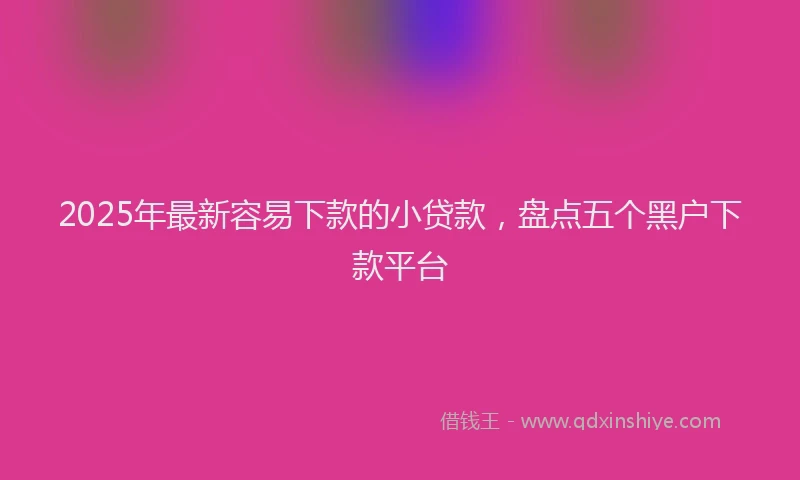 2025年最新容易下款的小贷款，盘点五个黑户下款平台