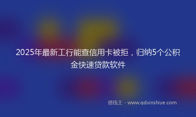 2025年最新工行能查信用卡被拒，归纳5个公积金快速贷款软件