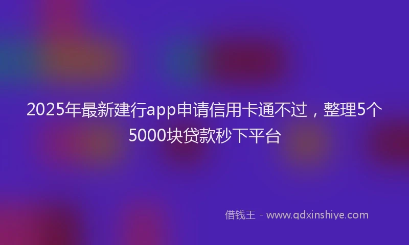 2025年最新建行app申请信用卡通不过，整理5个5000块贷款秒下平台