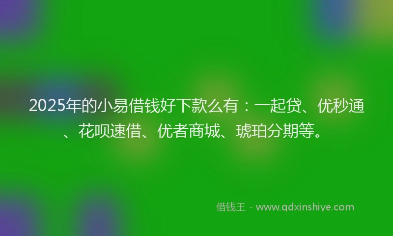 2025年的小易借钱好下款么有：一起贷、优秒通、花呗速借、优者商城、琥珀分期等。