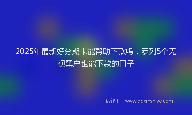 2025年最新好分期卡能帮助下款吗，罗列5个无视黑户也能下款的口子