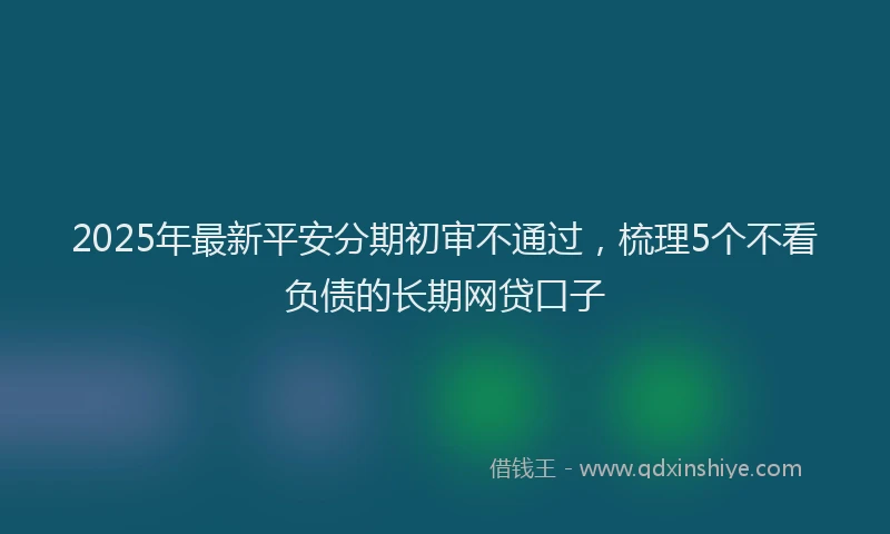 2025年最新平安分期初审不通过，梳理5个不看负债的长期网贷口子