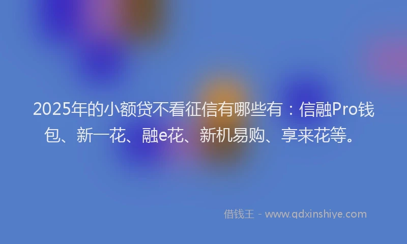 2025年的小额贷不看征信有哪些有：信融Pro钱包、新一花、融e花、新机易购、享来花等。