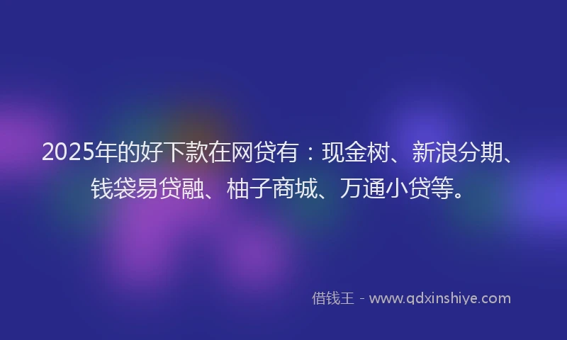 2025年的好下款在网贷有：现金树、新浪分期、钱袋易贷融、柚子商城、万通小贷等。