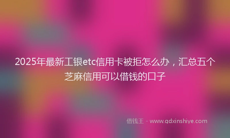 2025年最新工银etc信用卡被拒怎么办，汇总五个芝麻信用可以借钱的口子
