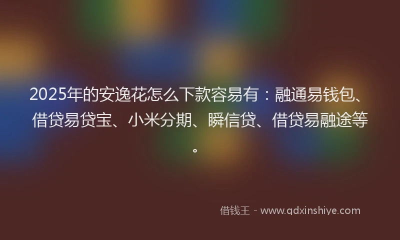 2025年的安逸花怎么下款容易有：融通易钱包、借贷易贷宝、小米分期、瞬信贷、借贷易融途等。