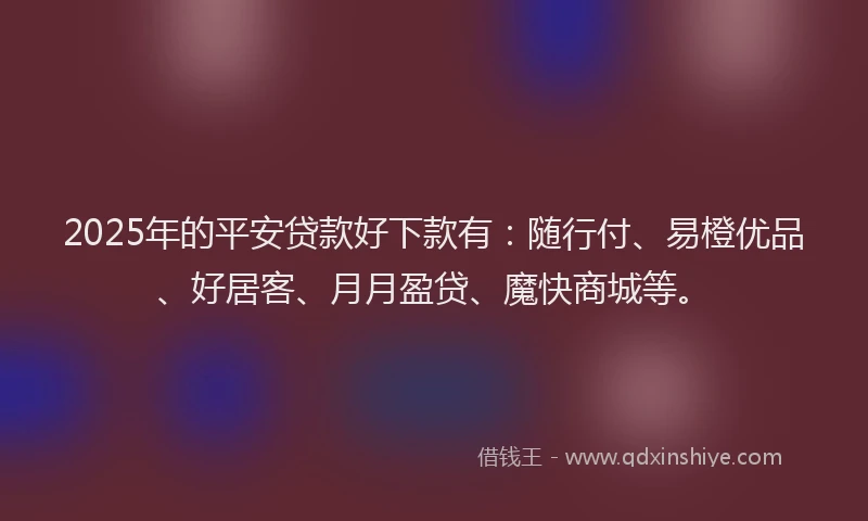 2025年的平安贷款好下款有：随行付、易橙优品、好居客、月月盈贷、魔快商城等。