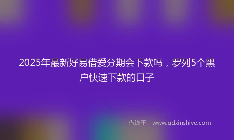 2025年最新好易借爱分期会下款吗，罗列5个黑户快速下款的口子