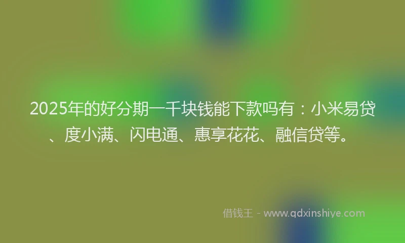 2025年的好分期一千块钱能下款吗有：小米易贷、度小满、闪电通、惠享花花、融信贷等。