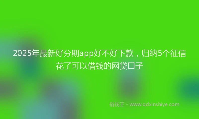 2025年最新好分期app好不好下款，归纳5个征信花了可以借钱的网贷口子