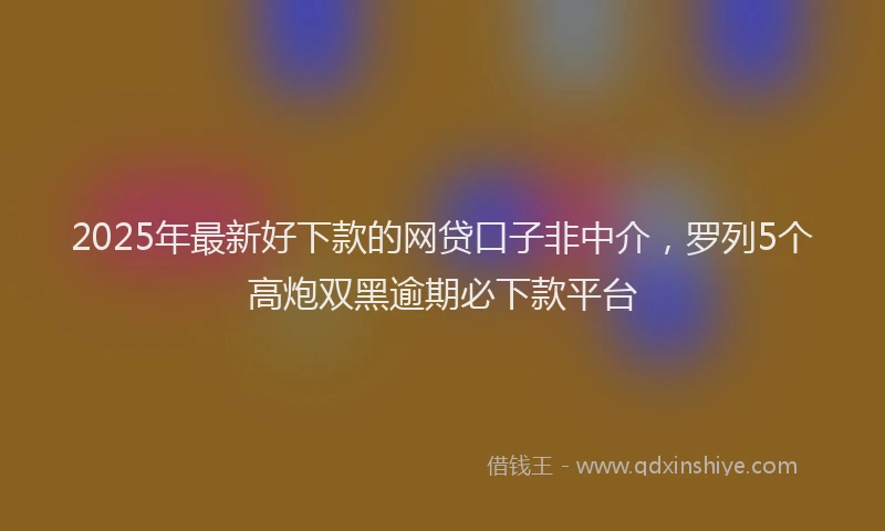 2025年最新好下款的网贷口子非中介，罗列5个高炮双黑逾期必下款平台