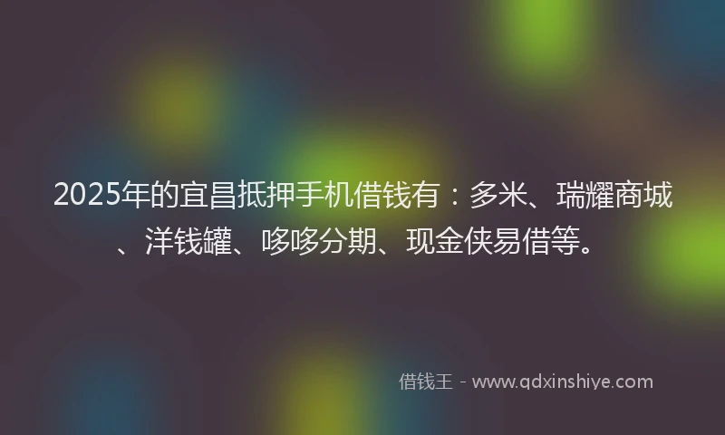 2025年的宜昌抵押手机借钱有：多米、瑞耀商城、洋钱罐、哆哆分期、现金侠易借等。