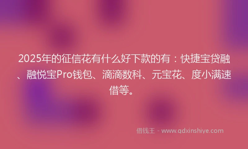 2025年的征信花有什么好下款的有：快捷宝贷融、融悦宝Pro钱包、滴滴数科、元宝花、度小满速借等。