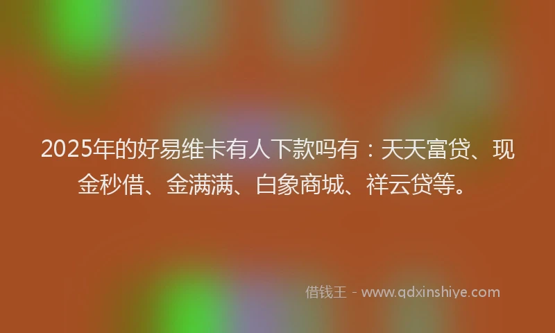 2025年的好易维卡有人下款吗有：天天富贷、现金秒借、金满满、白象商城、祥云贷等。