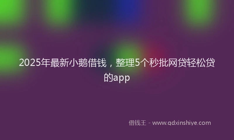 2025年最新小鹅借钱，整理5个秒批网贷轻松贷的app