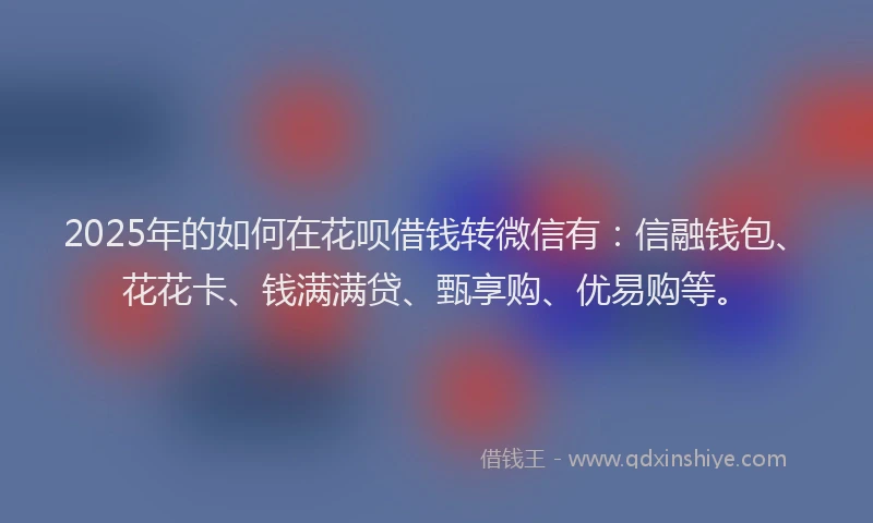 2025年的如何在花呗借钱转微信有:信融钱包、花花卡、钱满满贷、甄享购、优易购等。
