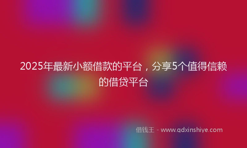 2025年最新小额借款的平台，分享5个值得信赖的借贷平台