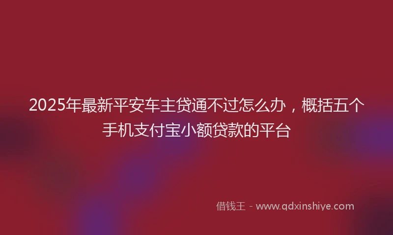2025年最新平安车主贷通不过怎么办，概括五个手机支付宝小额贷款的平台