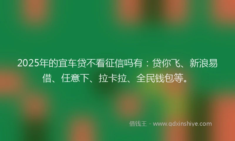 2025年的宜车贷不看征信吗有：贷你飞、新浪易借、任意下、拉卡拉、全民钱包等。